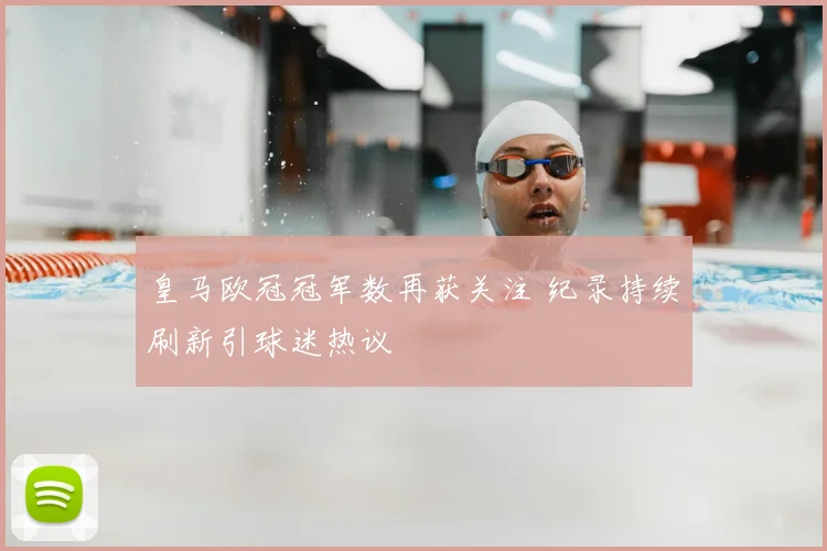 皇马欧冠冠军数再获关注 纪录持续刷新引球迷热议