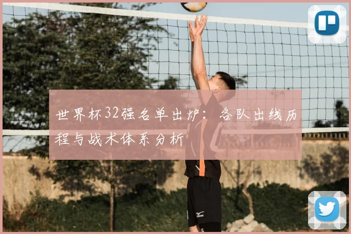 世界杯32强名单出炉：各队出线历程与战术体系分析