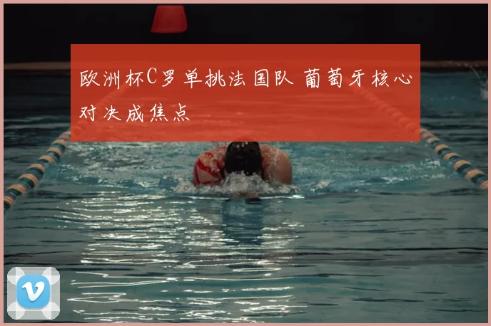 欧洲杯C罗单挑法国队 葡萄牙核心对决成焦点