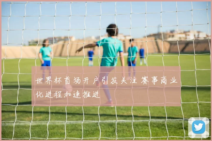 世界杯首场开户引发关注 赛事商业化进程加速推进