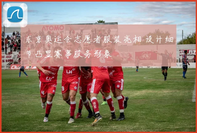 东京奥运会志愿者服装亮相 设计细节凸显赛事服务形象