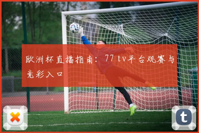 欧洲杯直播指南:77 tv平台观赛与竞彩入口