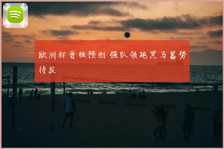 欧洲杯晋级预测 强队领跑黑马蓄势待发