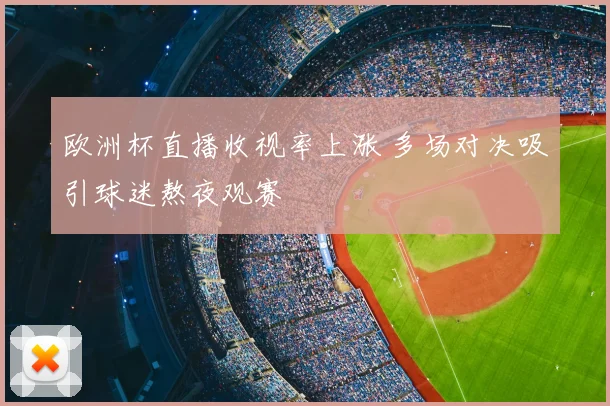欧洲杯直播收视率上涨 多场对决吸引球迷熬夜观赛