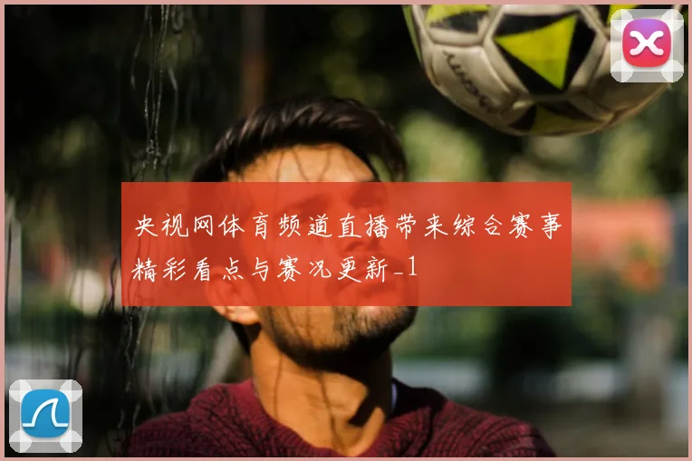 央视网体育频道直播带来综合赛事精彩看点与赛况更新_1