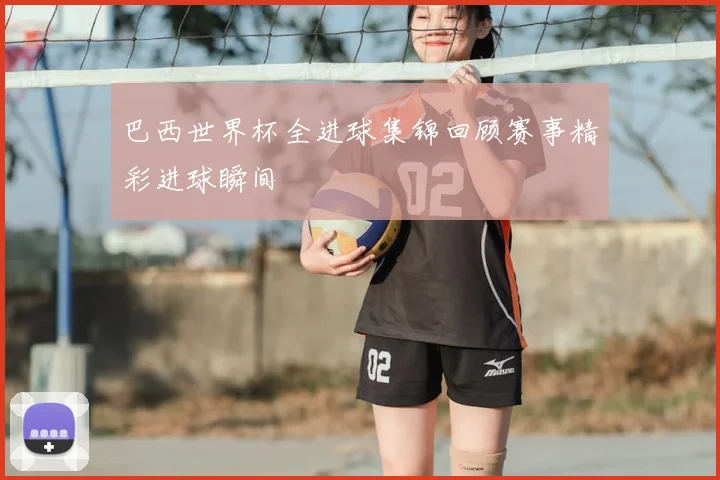 巴西世界杯全进球集锦回顾赛事精彩进球瞬间