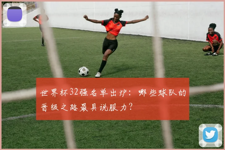 世界杯32强名单出炉：哪些球队的晋级之路最具说服力？
