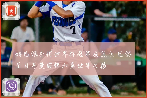 姆巴佩夺得世界杯冠军成焦点 巴黎圣日耳曼前锋加冕世界之巅
