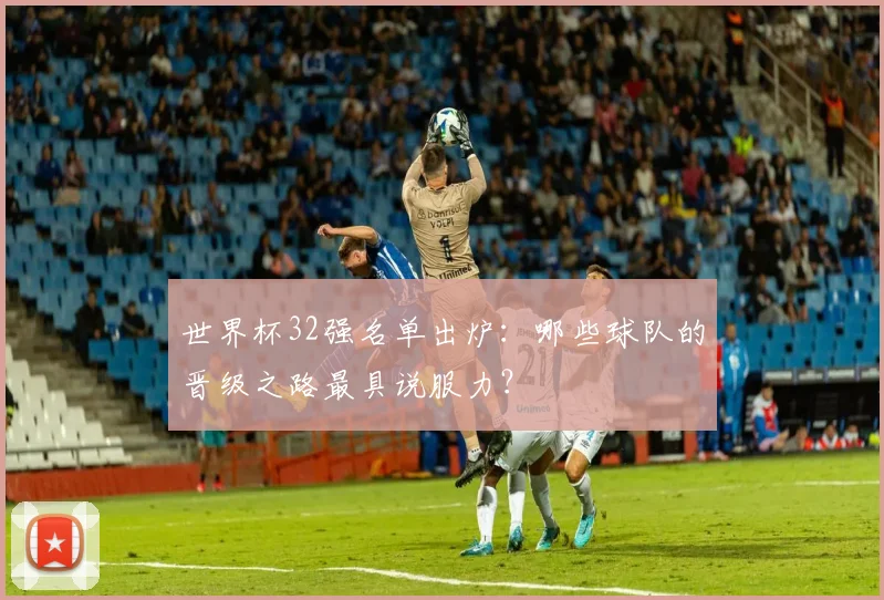 世界杯32强名单出炉：哪些球队的晋级之路最具说服力？
