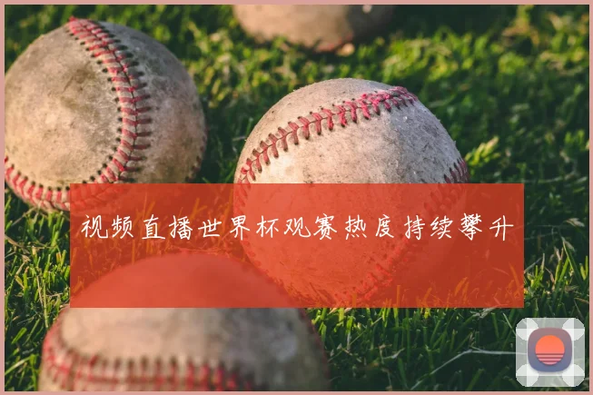 视频直播世界杯观赛热度持续攀升