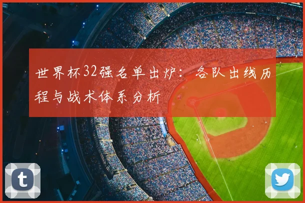 世界杯32强名单出炉：各队出线历程与战术体系分析
