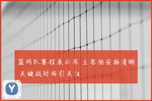 篮网队赛程表公布 主客场安排清晰 关键战时间引关注