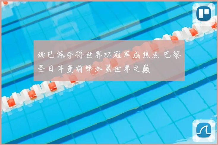姆巴佩夺得世界杯冠军成焦点 巴黎圣日耳曼前锋加冕世界之巅
